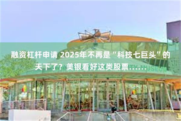 融资杠杆申请 2025年不再是“科技七巨头”的天下了？美银看好这类股票……