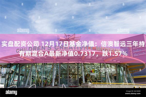 实盘配资公司 12月17日基金净值：信澳智远三年持有期混合A最新净值0.7317，跌1.57%