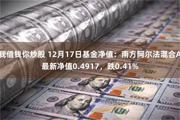 我借钱你炒股 12月17日基金净值：南方阿尔法混合A最新净值0.4917，跌0.41%