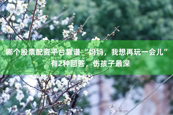 哪个股票配资平台靠谱 “妈妈，我想再玩一会儿”，有2种回答，伤孩子最深