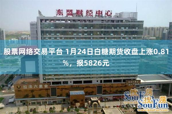 股票网络交易平台 1月24日白糖期货收盘上涨0.81%，报5826元