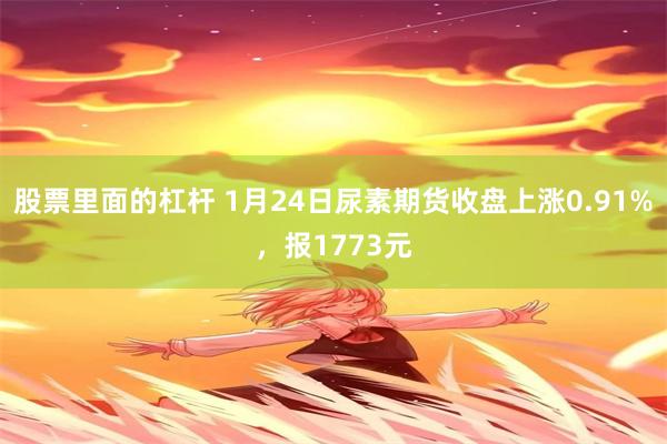 股票里面的杠杆 1月24日尿素期货收盘上涨0.91%，报1773元