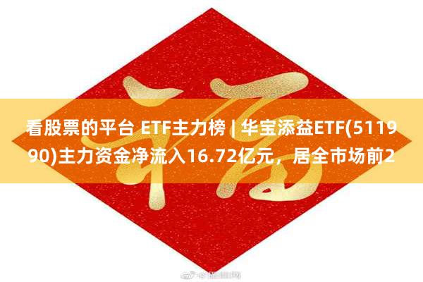 看股票的平台 ETF主力榜 | 华宝添益ETF(511990)主力资金净流入16.72亿元，居全市场前2