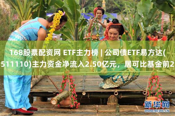 168股票配资网 ETF主力榜 | 公司债ETF易方达(511110)主力资金净流入2.50亿元，居可比基金前2