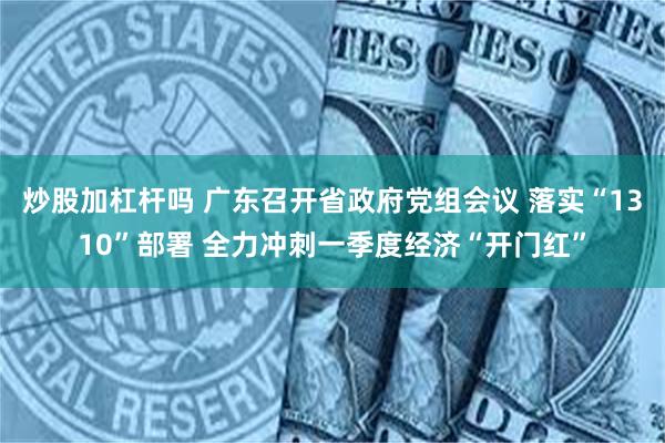 炒股加杠杆吗 广东召开省政府党组会议 落实“1310”部署 全力冲刺一季度经济“开门红”