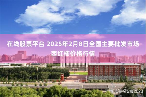 在线股票平台 2025年2月8日全国主要批发市场西红柿价格行情