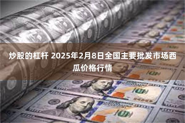 炒股的杠杆 2025年2月8日全国主要批发市场西瓜价格行情