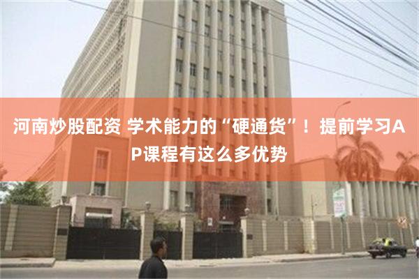 河南炒股配资 学术能力的“硬通货”！提前学习AP课程有这么多优势