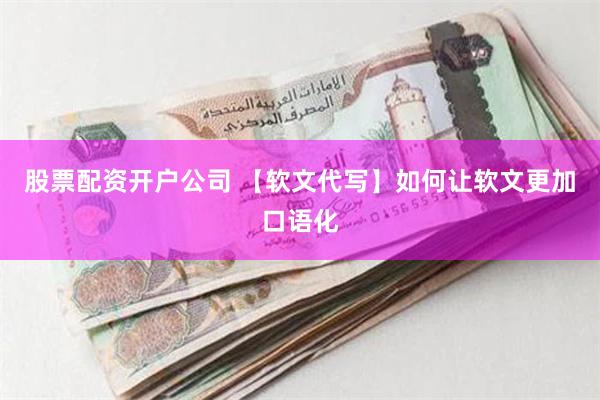 股票配资开户公司 【软文代写】如何让软文更加口语化