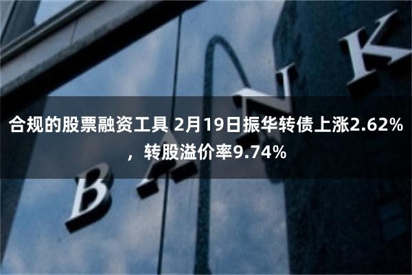 合规的股票融资工具 2月19日振华转债上涨2.62%，转股溢价率9.74%