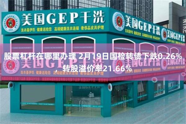 股票杠杆在哪里办理 2月19日国检转债下跌0.26%，转股溢价率21.66%