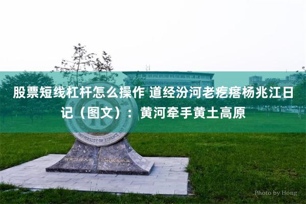 股票短线杠杆怎么操作 道经汾河老疙瘩杨兆江日记（图文）：黄河牵手黄土高原