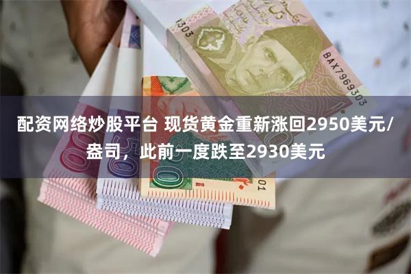 配资网络炒股平台 现货黄金重新涨回2950美元/盎司，此前一度跌至2930美元