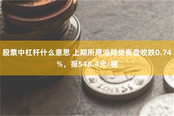 股票中杠杆什么意思 上期所原油期货夜盘收跌0.74%，报548.4元/桶