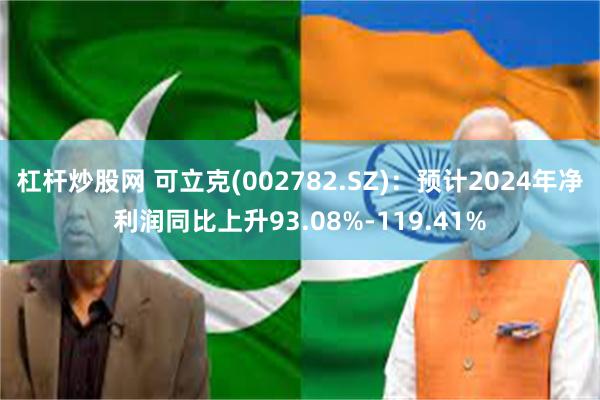 杠杆炒股网 可立克(002782.SZ)：预计2024年净利润同比上升93.08%-119.41%