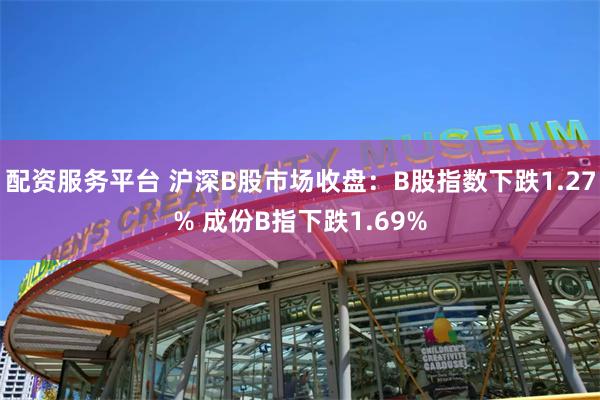 配资服务平台 沪深B股市场收盘：B股指数下跌1.27% 成份B指下跌1.69%