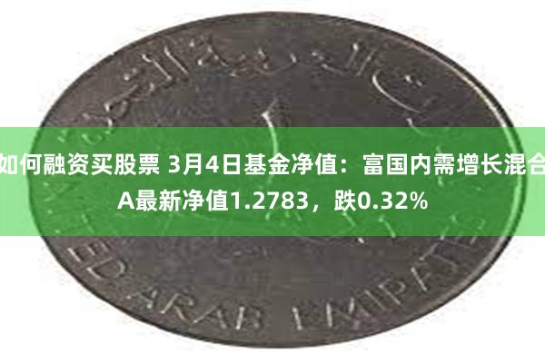 如何融资买股票 3月4日基金净值：富国内需增长混合A最新净值1.2783，跌0.32%