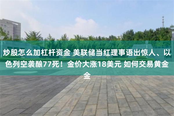 炒股怎么加杠杆资金 美联储当红理事语出惊人、以色列空袭酿77死！金价大涨18美元 如何交易黄金