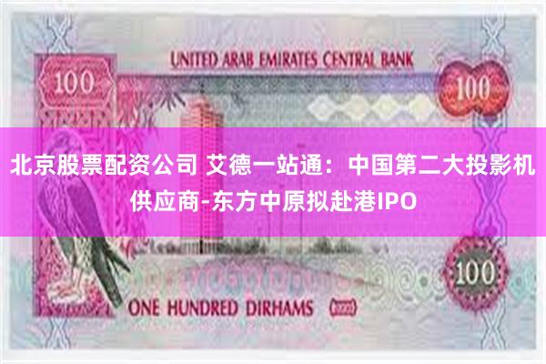 北京股票配资公司 艾德一站通：中国第二大投影机供应商-东方中原拟赴港IPO