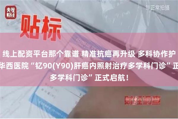 线上配资平台那个靠谱 精准抗癌再升级 多科协作护健康——华西医院“钇90(Y90)肝癌内照射治疗多学科门诊”正式启航！